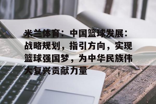 关于米兰体育：中国篮球发展：战略规划，指引方向，实现篮球强国梦，为中华民族伟大复兴贡献力量的信息