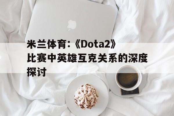 包含米兰体育:《Dota2》比赛中英雄互克关系的深度探讨的词条 包含米兰体育:《Dota2》比赛中英雄互克关系的深度探讨的词条