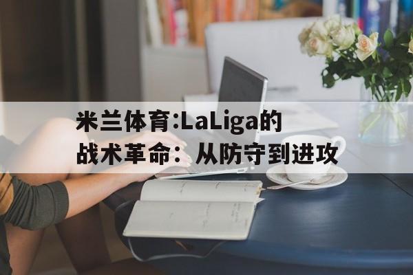 关于米兰体育:LaLiga的战术革命:从防守到进攻的信息 关于米兰体育:LaLiga的战术革命:从防守到进攻的信息